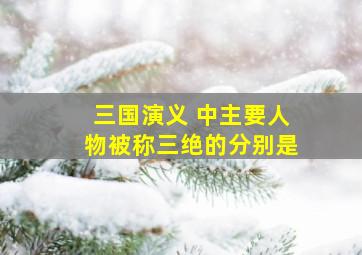 三国演义 中主要人物被称三绝的分别是